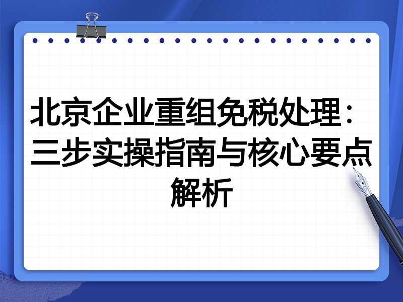 北京企业重组免税处理:三步实操指南与核心要点解析