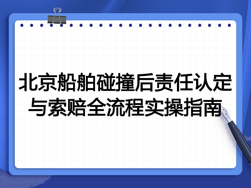 北京船舶碰撞后责任认定与索赔全流程实操指南