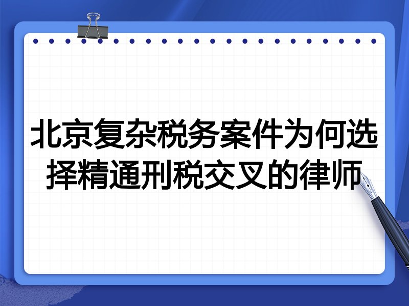 北京复杂税务案件为何选择精通刑税交叉的律师