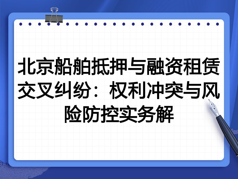 北京船舶抵押与融资租赁交叉纠纷:权利冲突与风险防控实务解