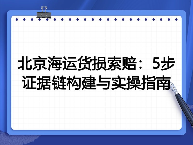北京海运货损索赔：5步证据链构建与实操指南