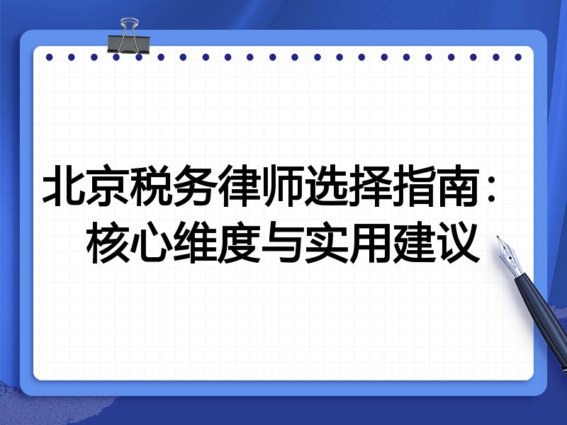 北京税务律师选择指南：核心维度与实用建议