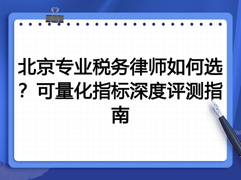 北京专业税务律师如何选？可量化指标深度评测指南