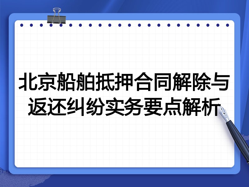北京船舶抵押合同解除与返还纠纷实务要点解析