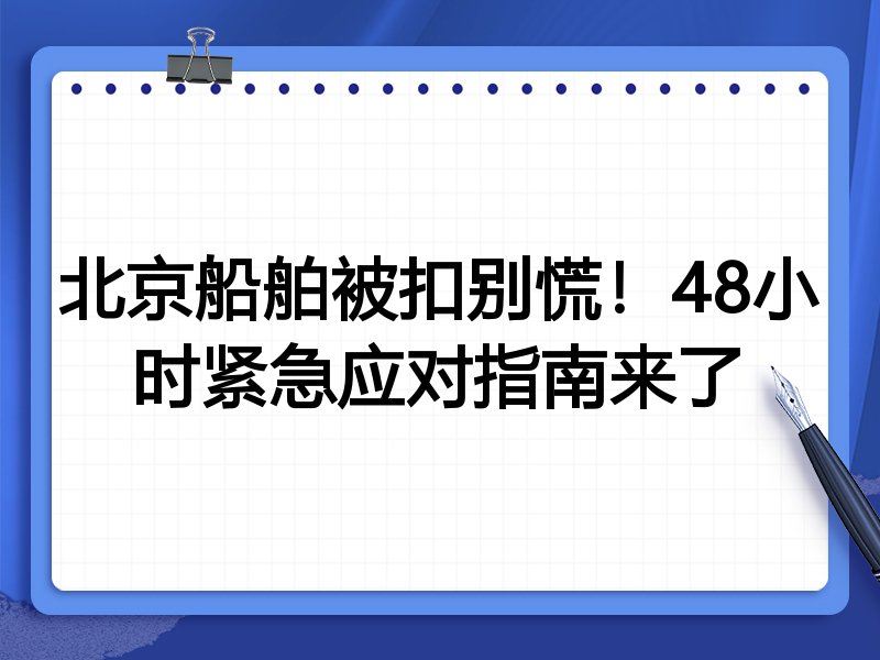 北京船舶被扣别慌!48小时紧急应对指南来了