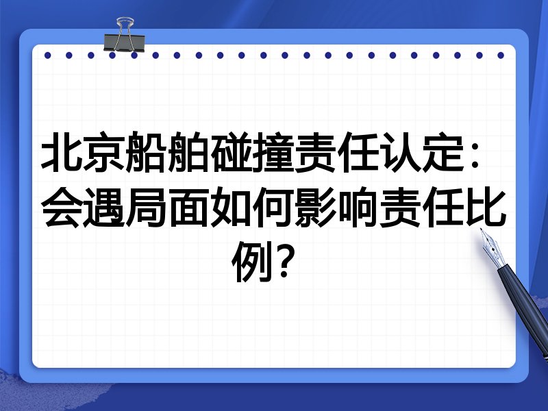 北京船舶碰撞责任认定:会遇局面如何影响责任比例?
