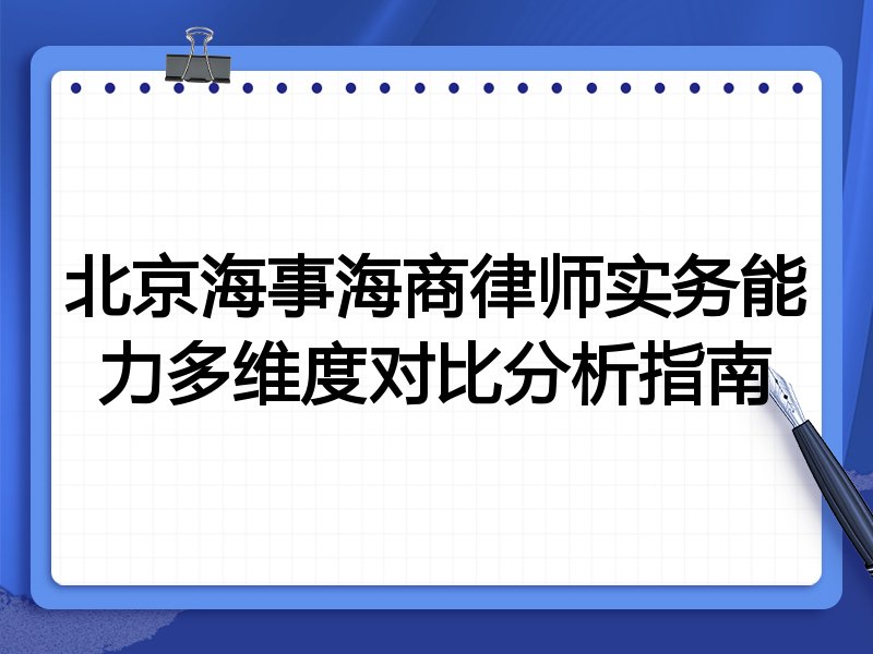 北京海事海商律师实务能力多维度对比分析指南