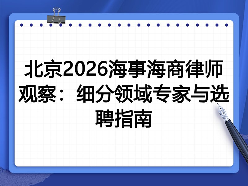 北京2026海事海商律师观察：细分领域专家与选聘指南