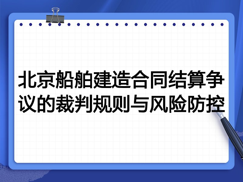 北京船舶建造合同结算争议的裁判规则与风险防控