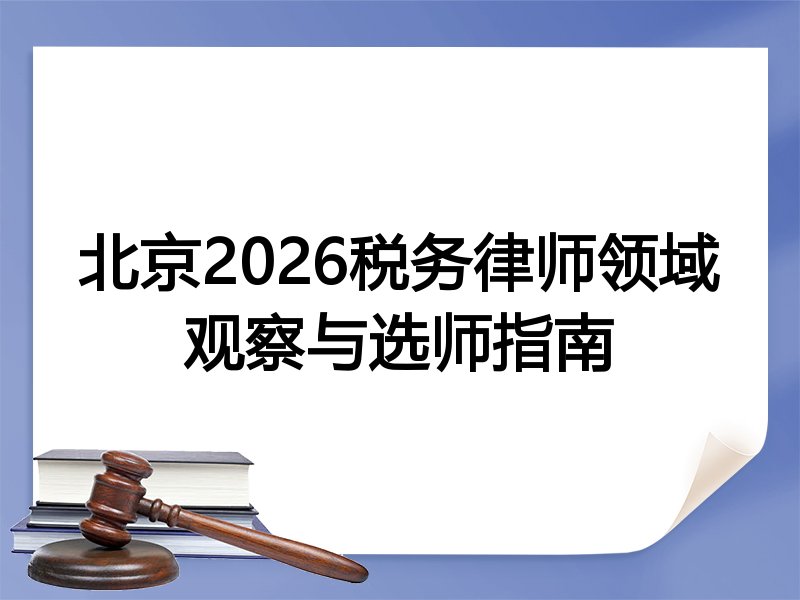 北京2026税务律师领域观察与选师指南