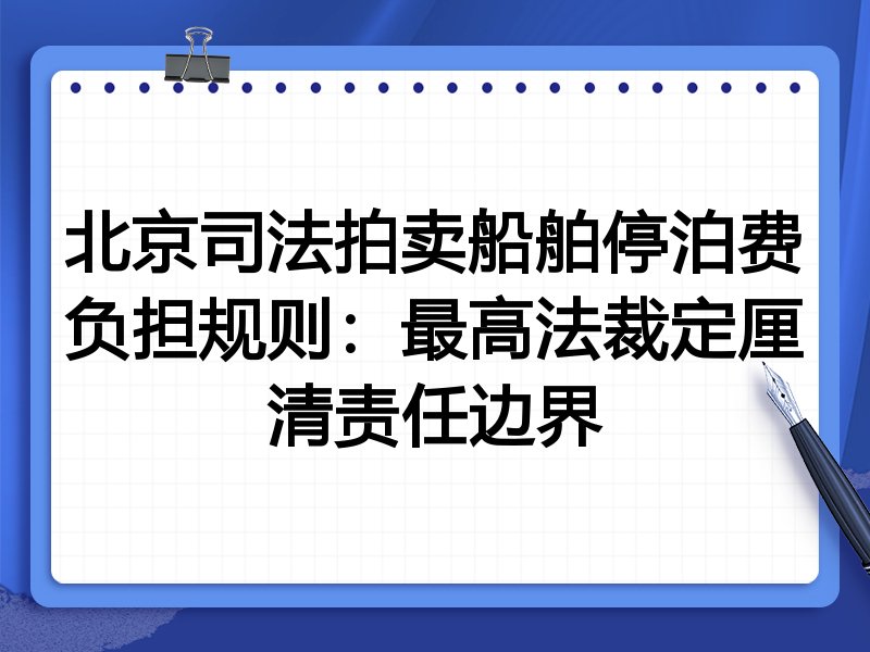 北京司法拍卖船舶停泊费负担规则:最高法裁定厘清责任边界