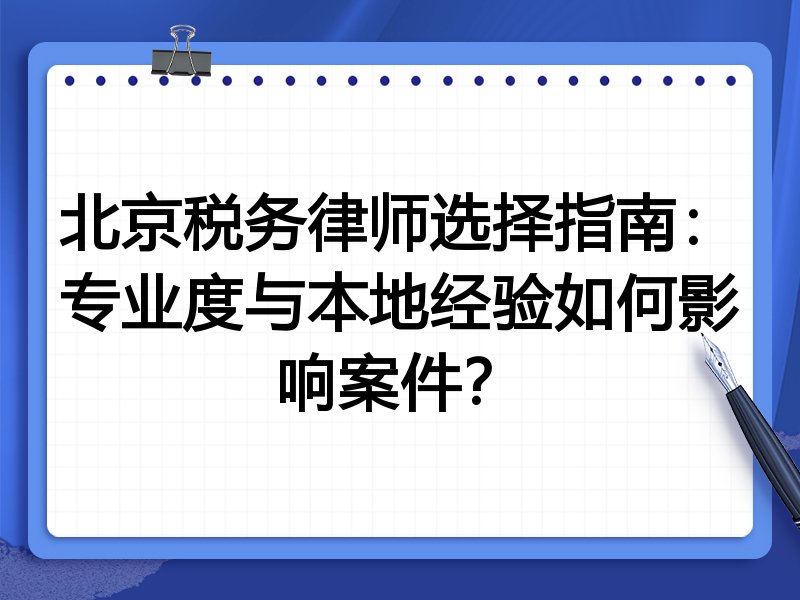 北京税务律师选择指南：专业度与本地经验如何影响案件？