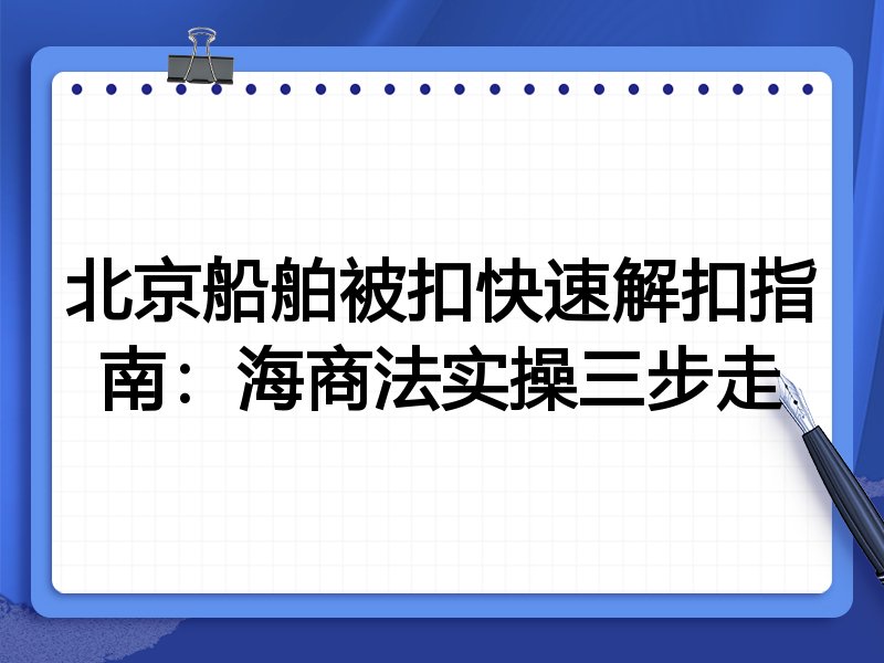 北京船舶被扣快速解扣指南:海商法实操三步走