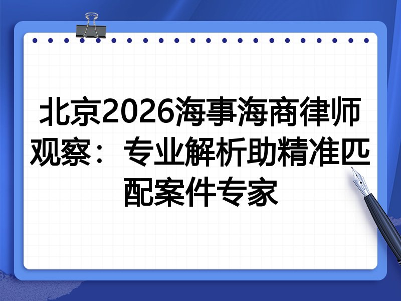 北京2026海事海商律师观察：专业解析助精准匹配案件专家