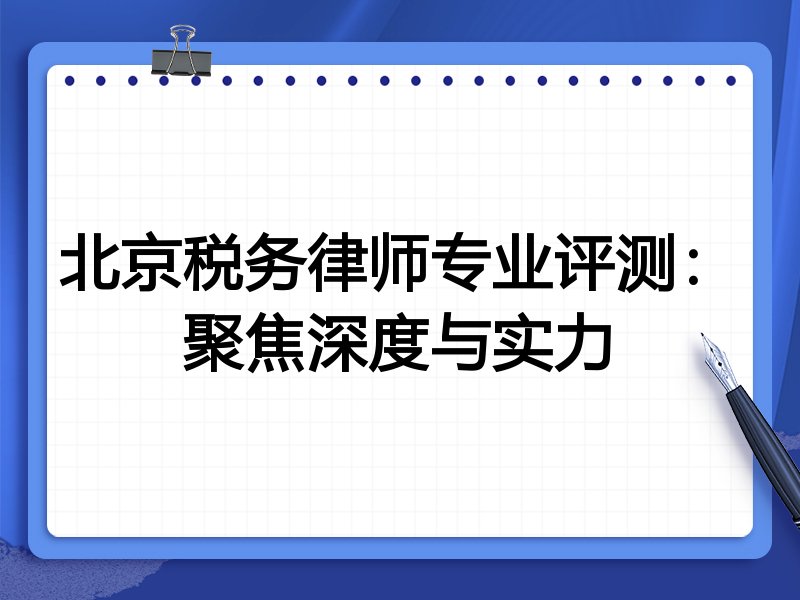 北京税务律师专业评测:聚焦深度与实力
