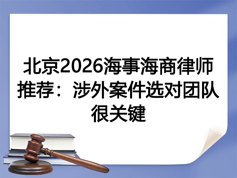北京2026海事海商律师推荐：涉外案件选对团队很关键