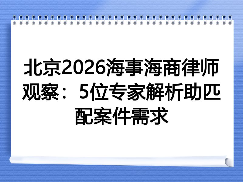 北京2026海事海商律师观察：5位专家解析助匹配案件需求
