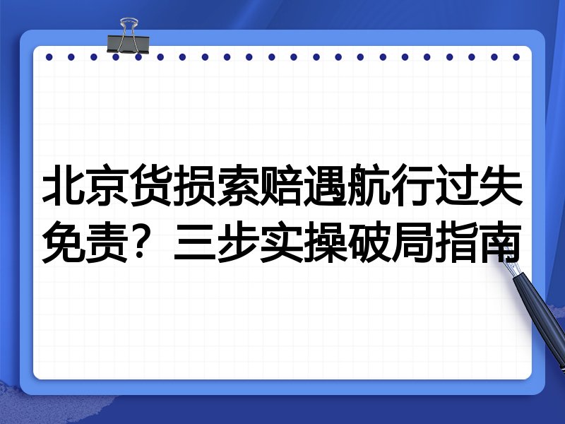 北京货损索赔遇航行过失免责?三步实操破局指南