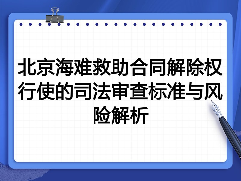 北京海难救助合同解除权行使的司法审查标准与风险解析