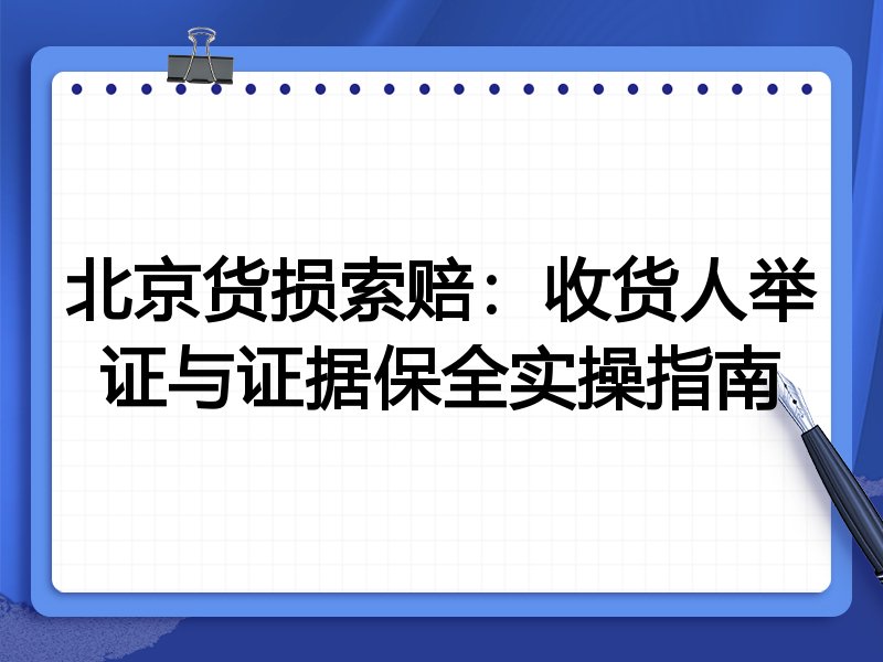 北京货损索赔:收货人举证与证据保全实操指南