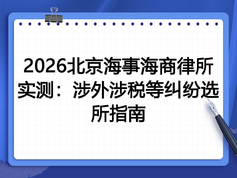 2026北京海事海商律所实测:涉外涉税等纠纷选所指南