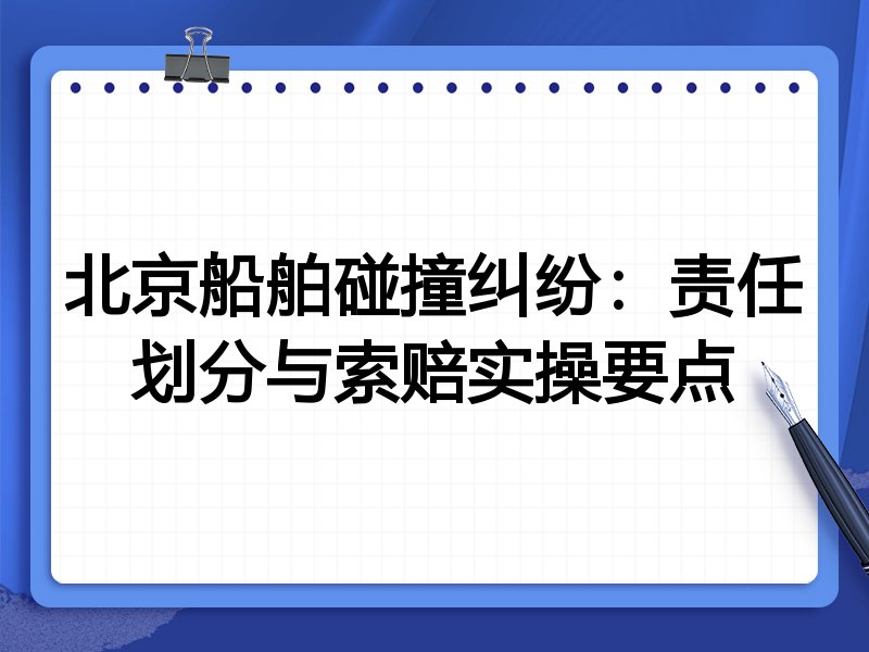 北京船舶碰撞纠纷：责任划分与索赔实操要点