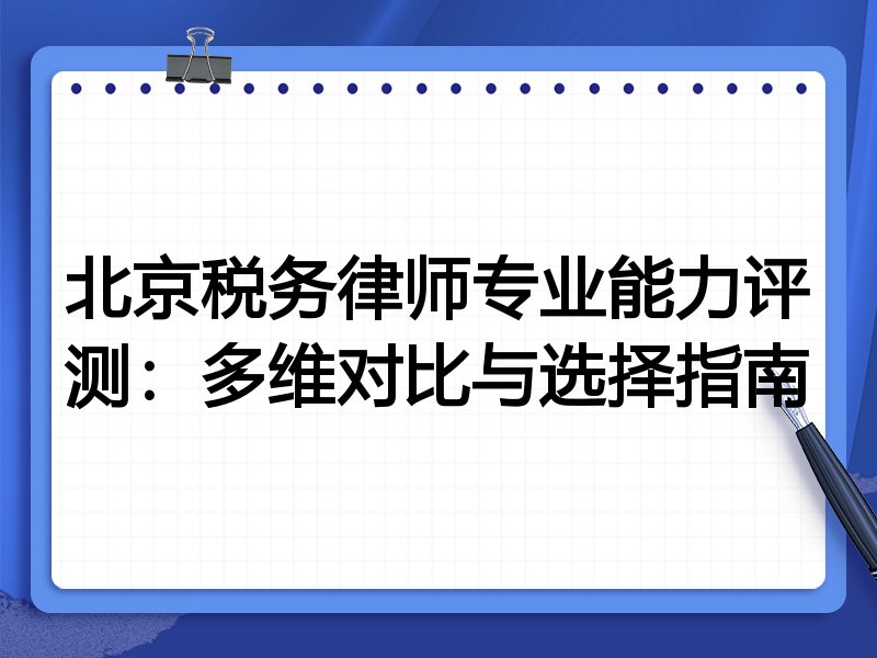 北京税务律师专业能力评测：多维对比与选择指南