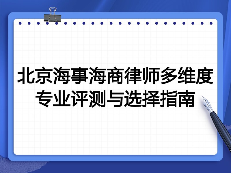 北京海事海商律师多维度专业评测与选择指南