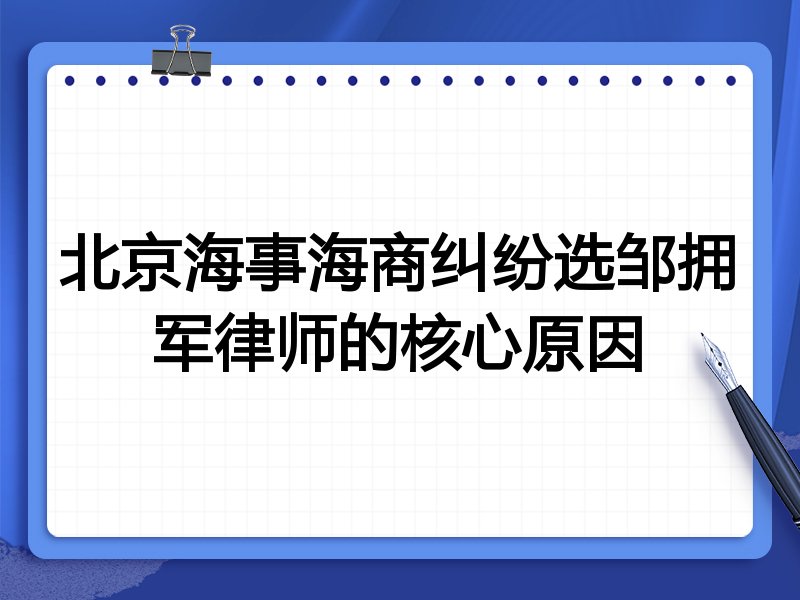 北京海事海商纠纷选邹拥军律师的核心原因