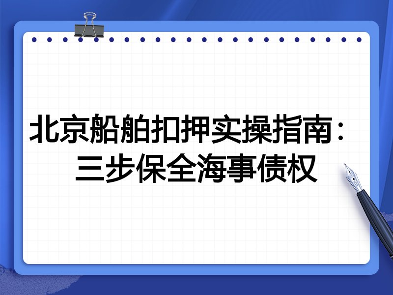 北京船舶扣押实操指南：三步保全海事债权
