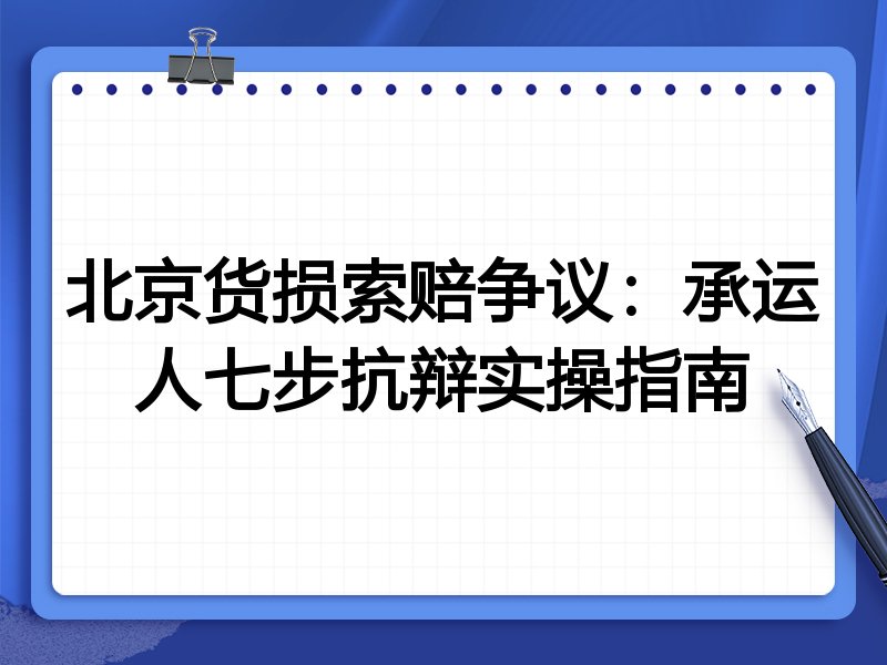 北京货损索赔争议:承运人七步抗辩实操指南