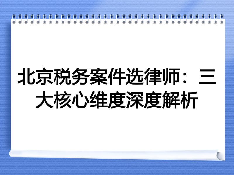 北京税务案件选律师：三大核心维度深度解析