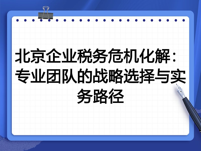 北京企业税务危机化解：专业团队的战略选择与实务路径
