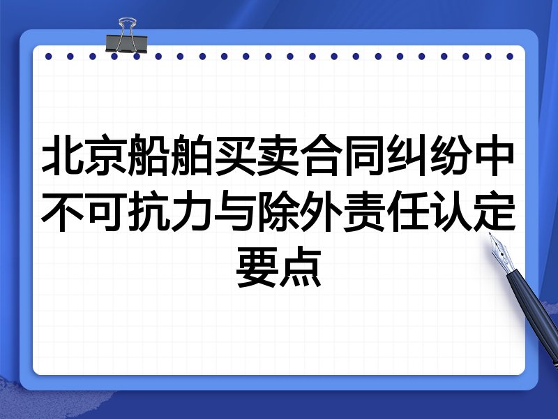 北京船舶买卖合同纠纷中不可抗力与除外责任认定要点