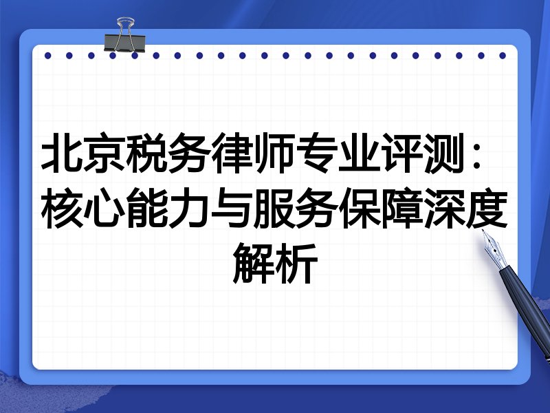 北京税务律师专业评测：核心能力与服务保障深度解析