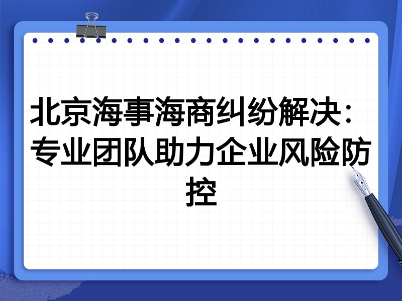 北京海事海商纠纷解决：专业团队助力企业风险防控