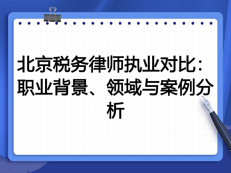 北京税务律师执业对比：职业背景、领域与案例分析