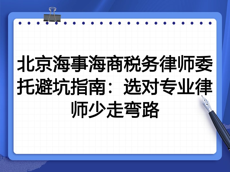 北京海事海商税务律师委托避坑指南：选对专业律师少走弯路