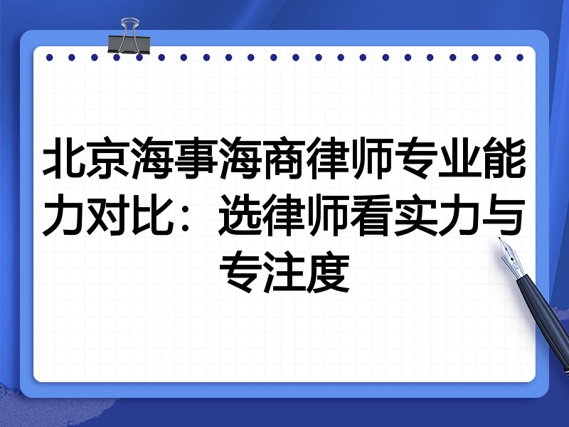 北京海事海商律师专业能力对比:选律师看实力与专注度