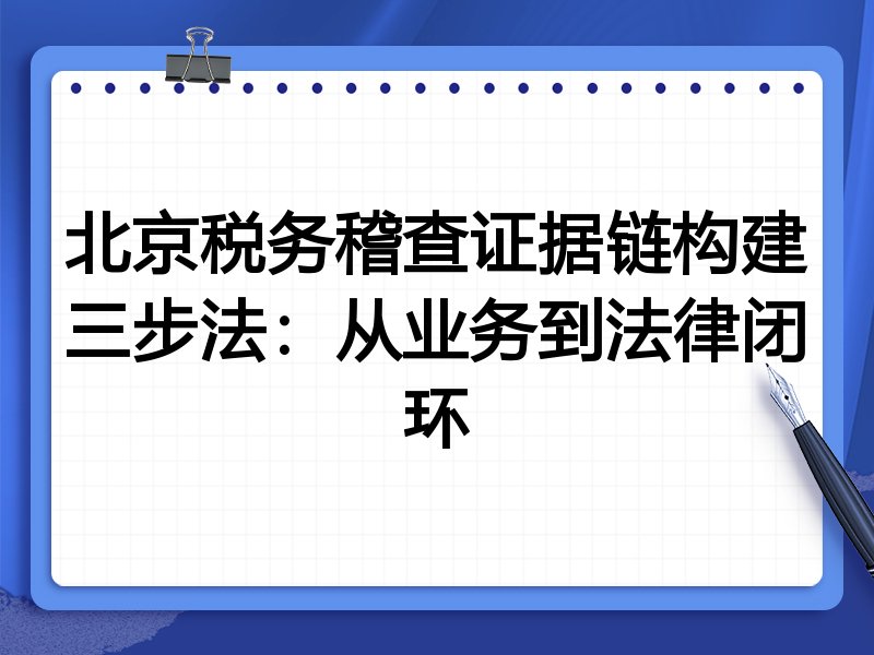 北京税务稽查证据链构建三步法：从业务到法律闭环