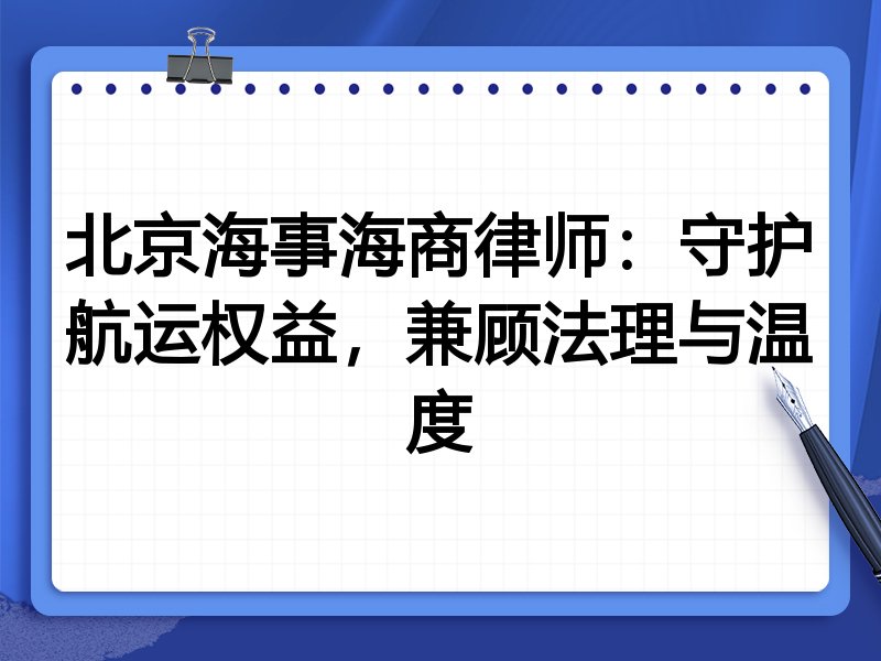 北京海事海商律师：守护航运权益，兼顾法理与温度