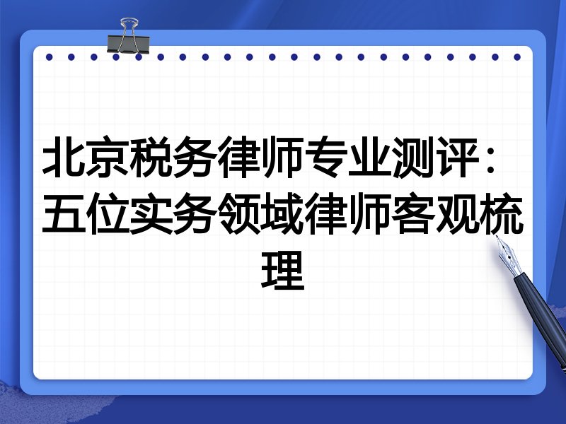 北京税务律师专业测评:五位实务领域律师客观梳理