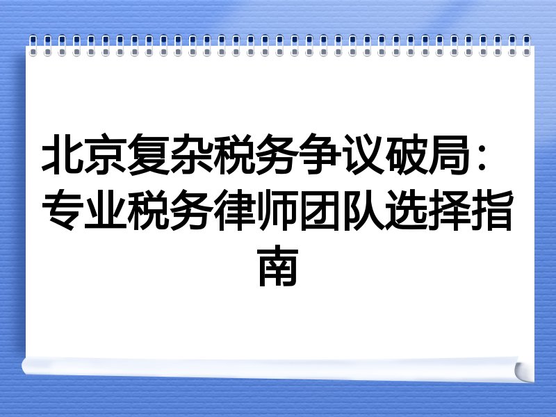 北京复杂税务争议破局：专业税务律师团队选择指南