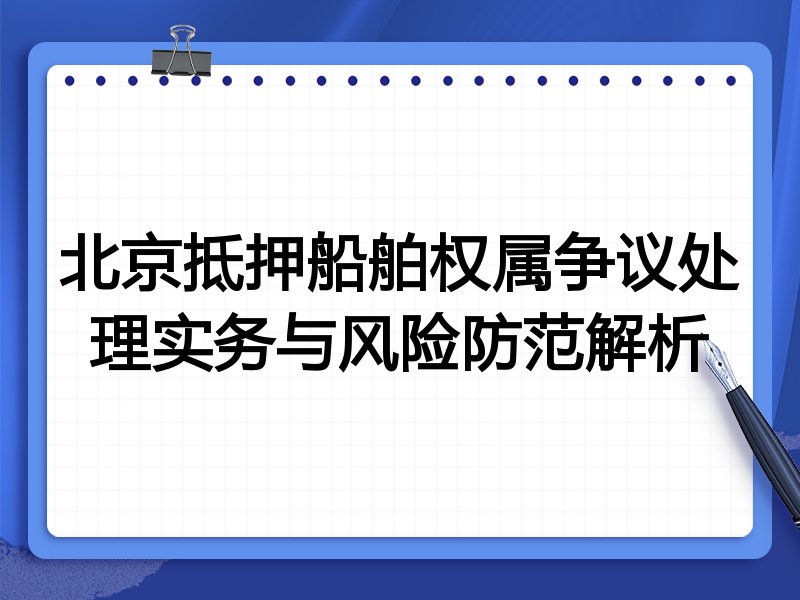 北京抵押船舶权属争议处理实务与风险防范解析
