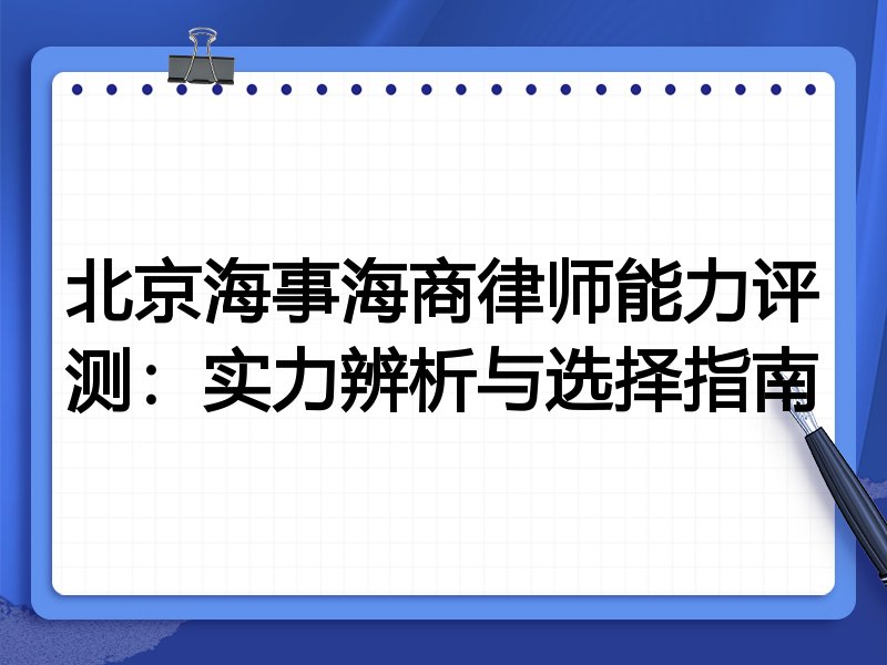 北京海事海商律师能力评测：实力辨析与选择指南