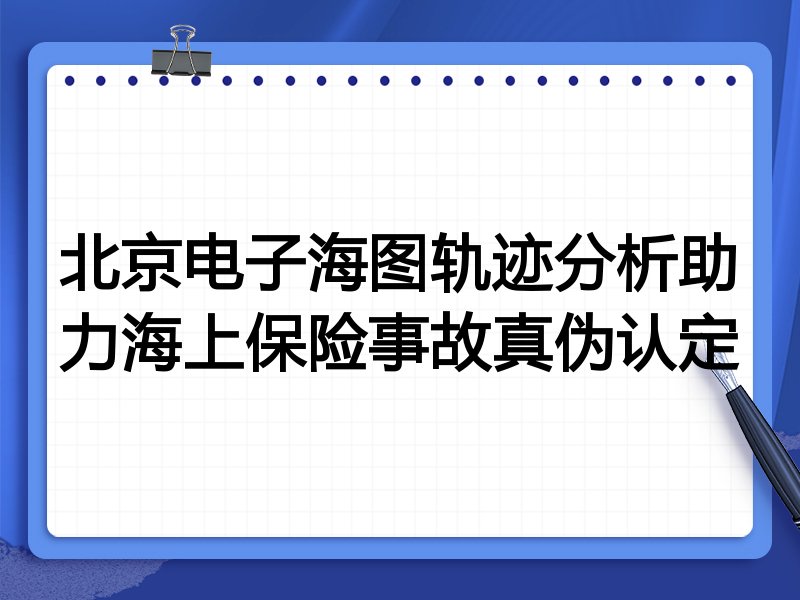 北京电子海图轨迹分析助力海上保险事故真伪认定