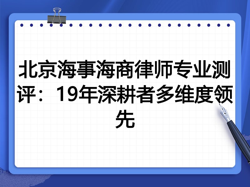 北京海事海商律师专业测评:19年深耕者多维度领先