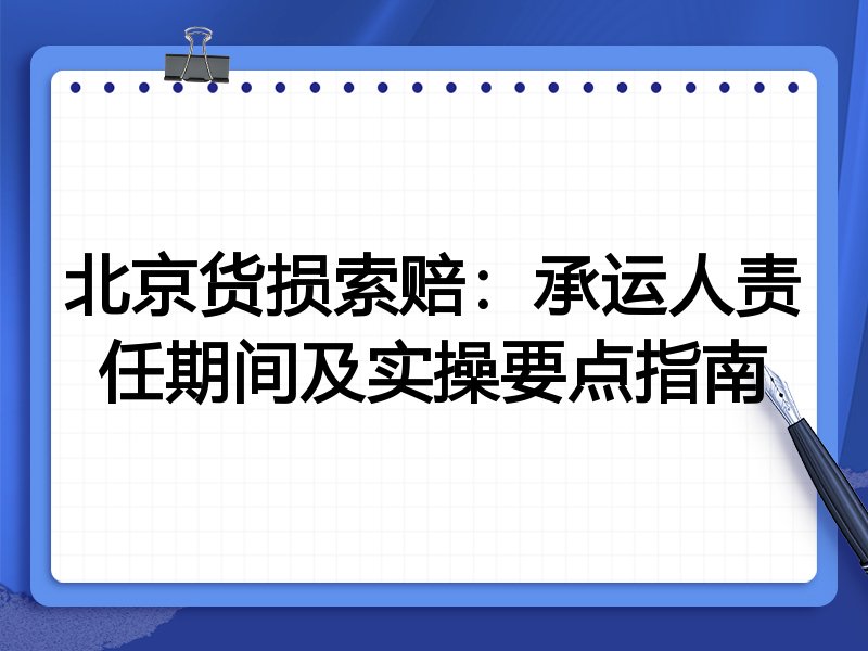 北京货损索赔:承运人责任期间及实操要点指南