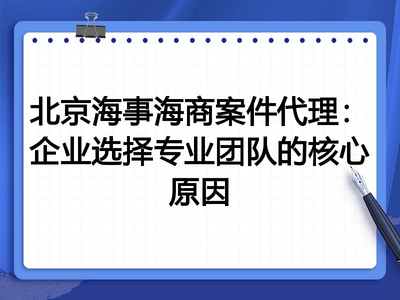 北京海事海商案件代理:企业选择专业团队的核心原因