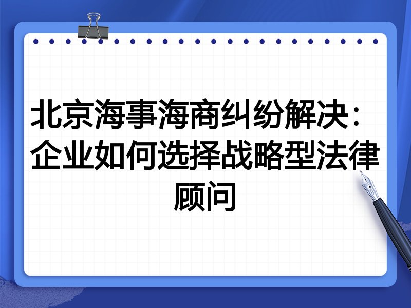 北京海事海商纠纷解决:企业如何选择战略型法律顾问